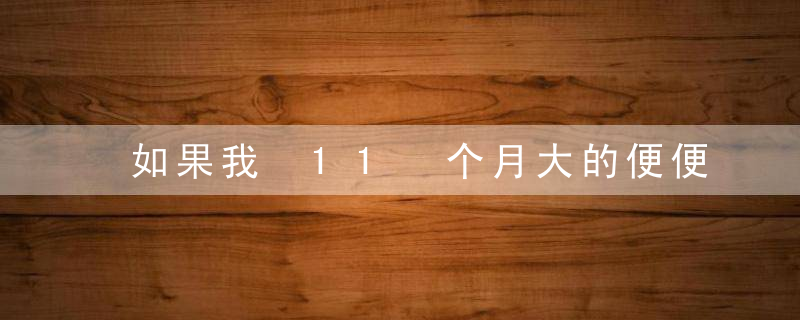 如果我 11 个月大的便便干燥，我该怎么办？我的宝宝便便又硬又臭是正常的吗？